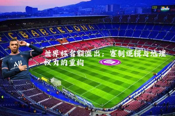 世界杯名额溢出：赛制逻辑与地理权力的重构