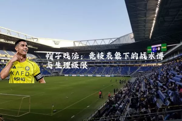 帽子戏法：竞技表象下的战术博弈与生理极限