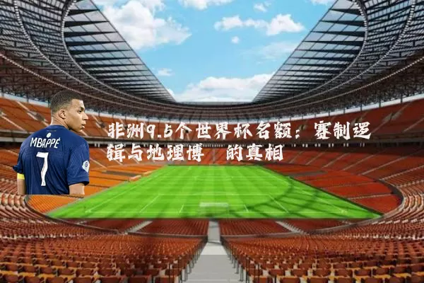 非洲9.5个世界杯名额:赛制逻辑与地理博弈的真相