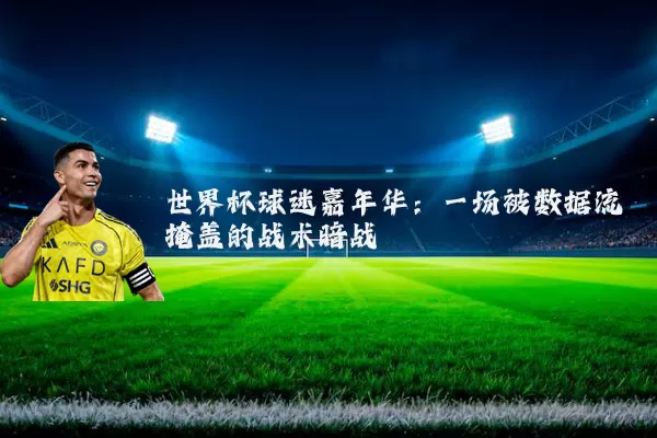 世界杯球迷嘉年华:一场被数据流掩盖的战术暗战