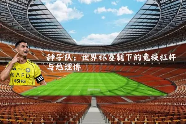 种子队：世界杯赛制下的竞技杠杆与地理博弈