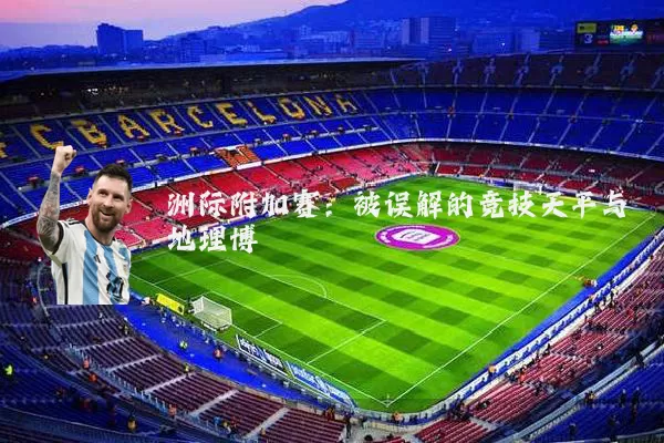 洲际附加赛:被误解的竞技天平与地理博弈