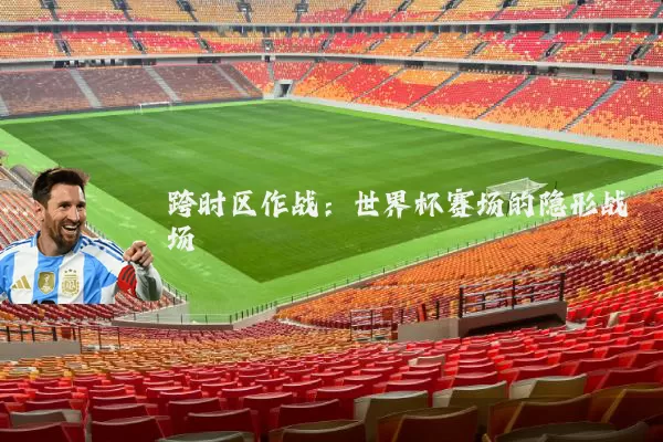 跨时区作战:世界杯赛场的隐形战场