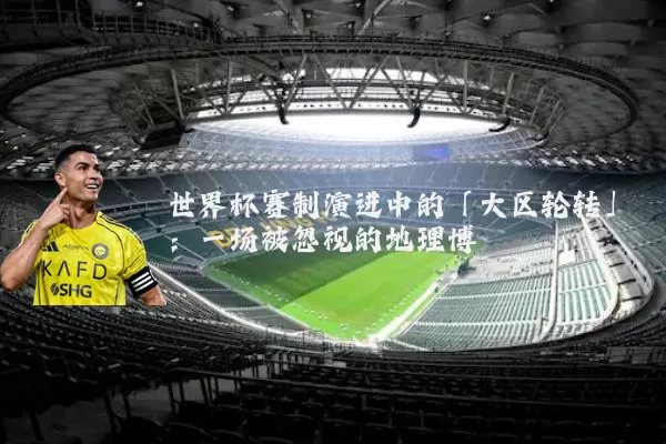 世界杯赛制演进中的「大区轮转」：一场被忽视的地理博弈