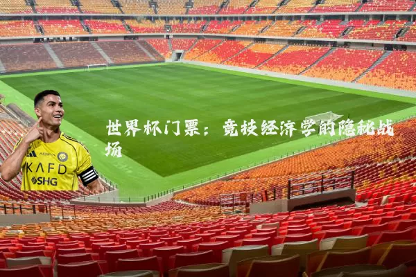 世界杯门票：竞技经济学的隐秘战场